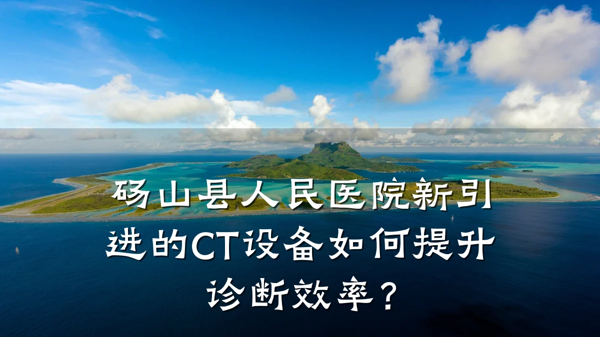 砀山县人民医院新引进的CT设备如何提升诊断效率?