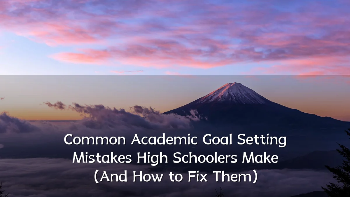 Common Academic Goal Setting Mistakes High Schoolers Make (And How to Fix Them)